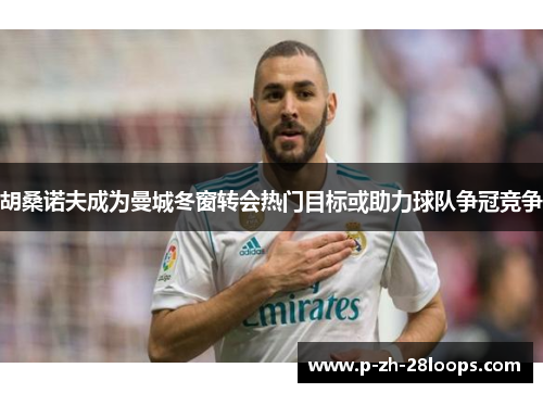 胡桑诺夫成为曼城冬窗转会热门目标或助力球队争冠竞争