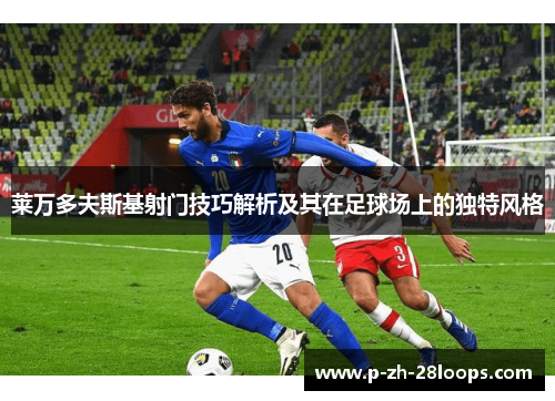 莱万多夫斯基射门技巧解析及其在足球场上的独特风格