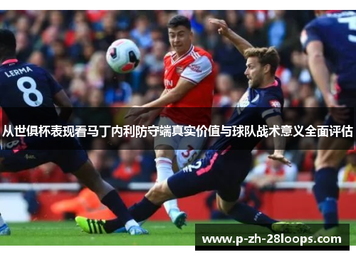 从世俱杯表现看马丁内利防守端真实价值与球队战术意义全面评估