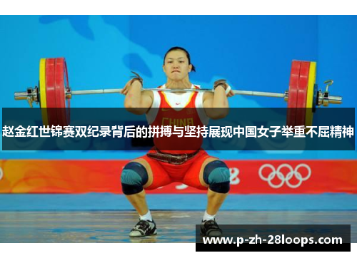 赵金红世锦赛双纪录背后的拼搏与坚持展现中国女子举重不屈精神