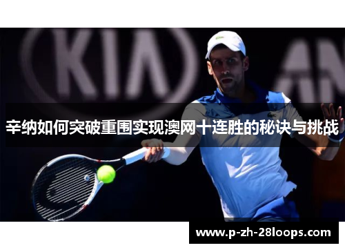 辛纳如何突破重围实现澳网十连胜的秘诀与挑战 辛纳如何突破重围实现澳网十连胜的秘诀与挑战