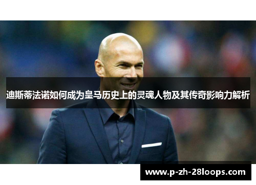 迪斯蒂法诺如何成为皇马历史上的灵魂人物及其传奇影响力解析