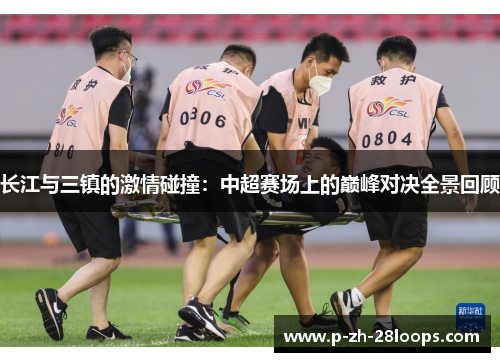 长江与三镇的激情碰撞:中超赛场上的巅峰对决全景回顾 长江与三镇的激情碰撞:中超赛场上的巅峰对决全景回顾