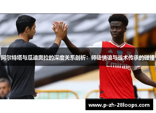 阿尔特塔与瓜迪奥拉的深度关系剖析：师徒情谊与战术传承的碰撞