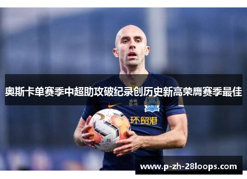 奥斯卡单赛季中超助攻破纪录创历史新高荣膺赛季最佳