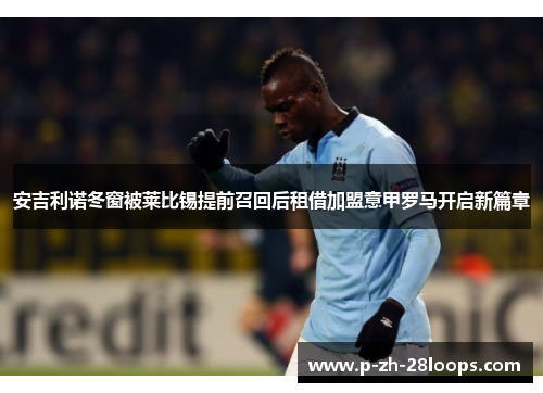 安吉利诺冬窗被莱比锡提前召回后租借加盟意甲罗马开启新篇章