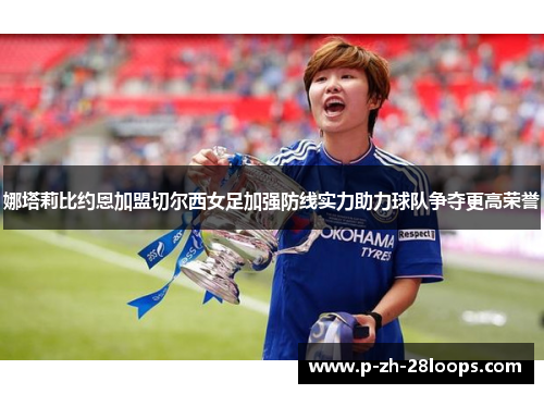 娜塔莉比约恩加盟切尔西女足加强防线实力助力球队争夺更高荣誉