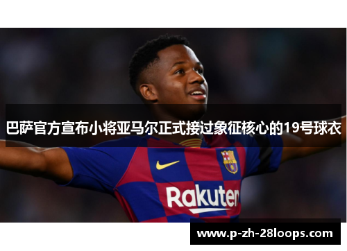 巴萨官方宣布小将亚马尔正式接过象征核心的19号球衣