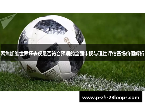 聚焦加维世界杯表现是否符合预期的全面审视与理性评估赛场价值解析 聚焦加维世界杯表现是否符合预期的全面审视与理性评估赛场价值解析