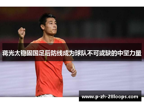 蒋光太稳固国足后防线成为球队不可或缺的中坚力量 蒋光太稳固国足后防线成为球队不可或缺的中坚力量