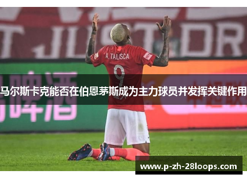 马尔斯卡克能否在伯恩茅斯成为主力球员并发挥关键作用