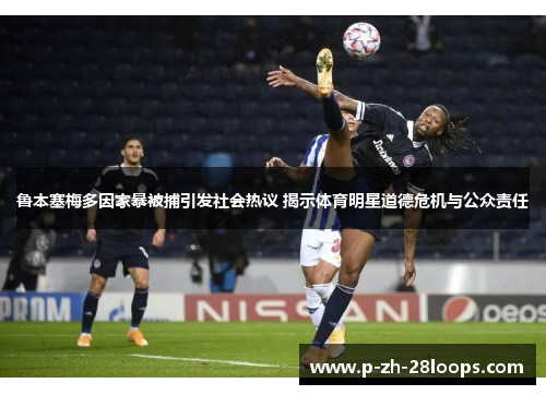 鲁本塞梅多因家暴被捕引发社会热议 揭示体育明星道德危机与公众责任