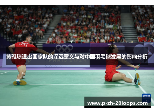 黄雅琼退出国家队的深远意义与对中国羽毛球发展的影响分析