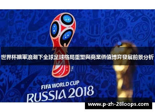 世界杯擴軍浪潮下全球足球格局重塑與商業價值博弈發展前景分析