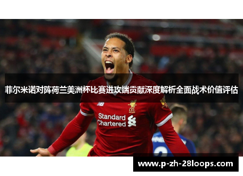 菲尔米诺对阵荷兰美洲杯比赛进攻端贡献深度解析全面战术价值评估 菲尔米诺对阵荷兰美洲杯比赛进攻端贡献深度解析全面战术价值评估