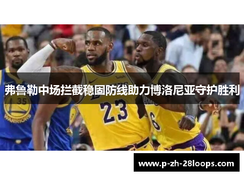 弗鲁勒中场拦截稳固防线助力博洛尼亚守护胜利 弗鲁勒中场拦截稳固防线助力博洛尼亚守护胜利