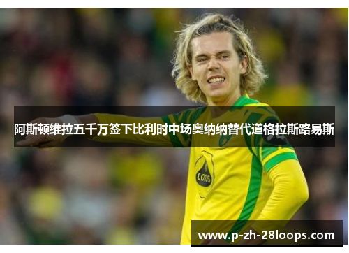 阿斯顿维拉五千万签下比利时中场奥纳纳替代道格拉斯路易斯