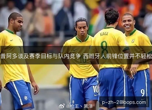 普阿多谈及赛季目标与队内竞争 西班牙人前锋位置并不轻松 普阿多谈及赛季目标与队内竞争 西班牙人前锋位置并不轻松
