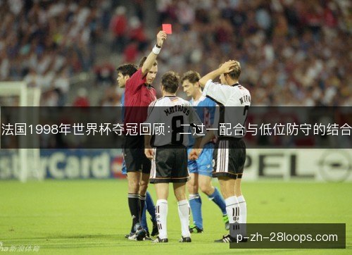 法国1998年世界杯夺冠回顾：二过一配合与低位防守的结合